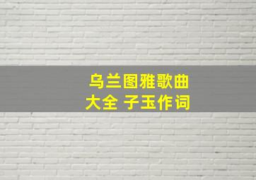 乌兰图雅歌曲大全 子玉作词